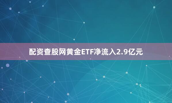 配资查股网黄金ETF净流入2.9亿元