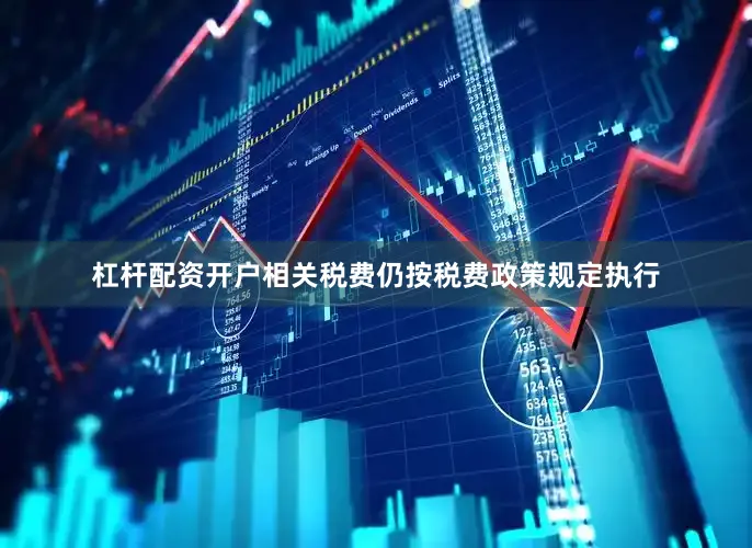 杠杆配资开户相关税费仍按税费政策规定执行