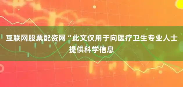 互联网股票配资网“此文仅用于向医疗卫生专业人士提供科学信息