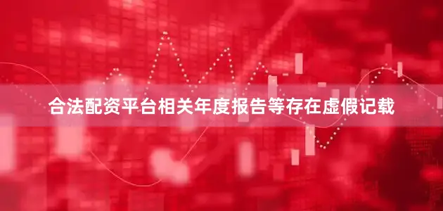 合法配资平台相关年度报告等存在虚假记载