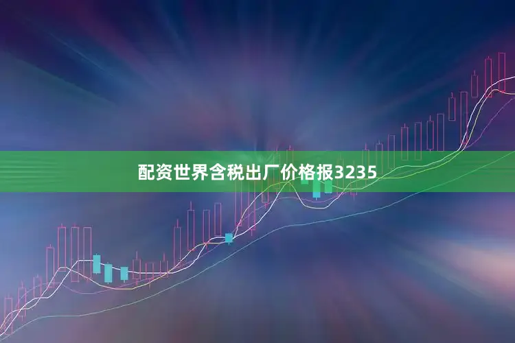配资世界含税出厂价格报3235