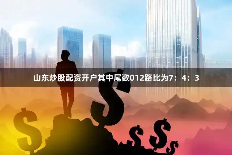 山东炒股配资开户其中尾数012路比为7：4：3