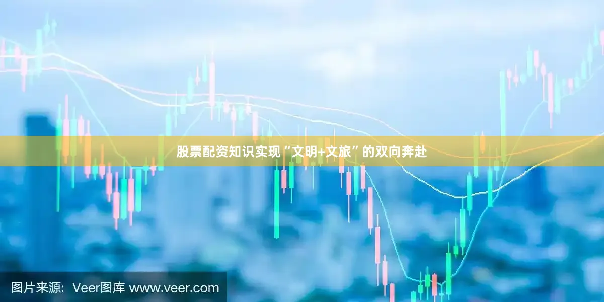 股票配资知识实现“文明+文旅”的双向奔赴