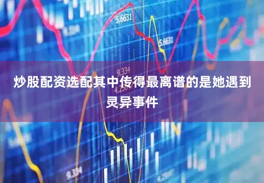 炒股配资选配其中传得最离谱的是她遇到灵异事件