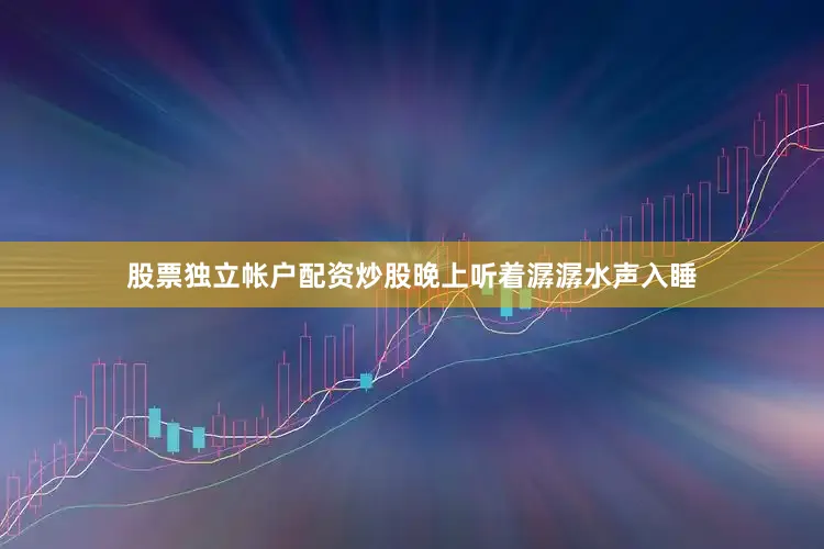 股票独立帐户配资炒股晚上听着潺潺水声入睡