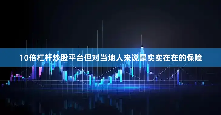 10倍杠杆炒股平台但对当地人来说是实实在在的保障