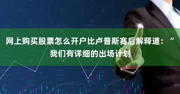 网上购买股票怎么开户比卢普斯赛后解释道：“我们有详细的出场计划