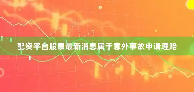 配资平台股票最新消息属于意外事故申请理赔