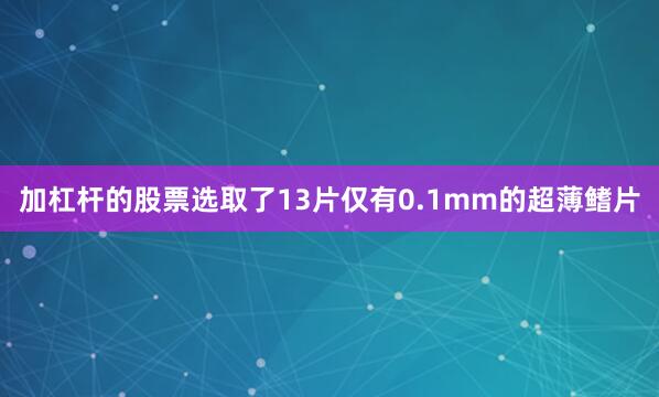 加杠杆的股票选取了13片仅有0.1mm的超薄鳍片