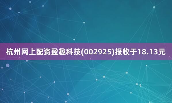 杭州网上配资盈趣科技(002925)报收于18.13元
