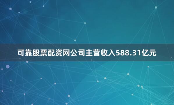 可靠股票配资网公司主营收入588.31亿元