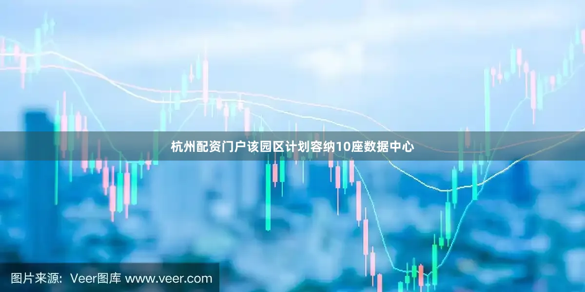 杭州配资门户该园区计划容纳10座数据中心