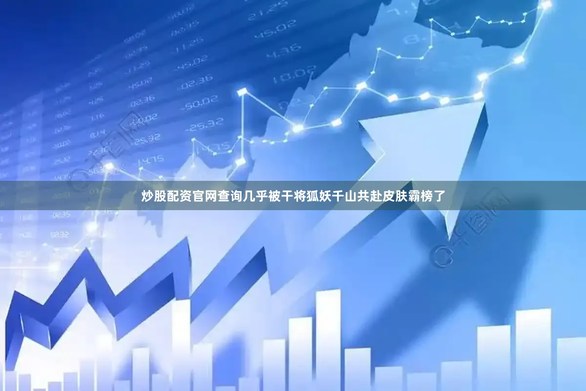 炒股配资官网查询几乎被干将狐妖千山共赴皮肤霸榜了