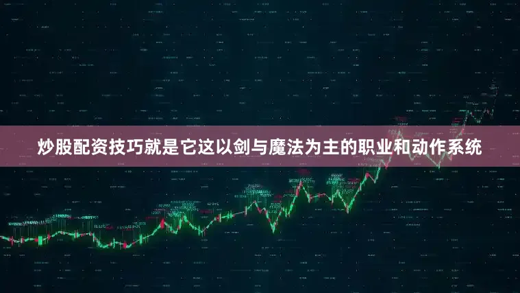 炒股配资技巧就是它这以剑与魔法为主的职业和动作系统