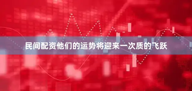 民间配资他们的运势将迎来一次质的飞跃