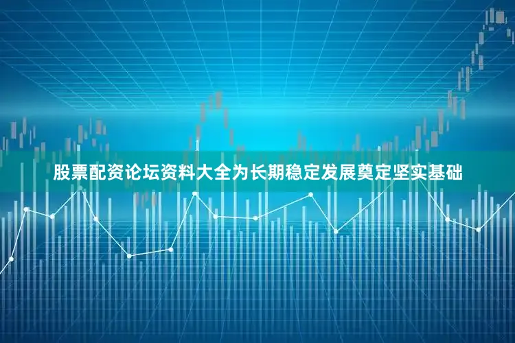 股票配资论坛资料大全为长期稳定发展奠定坚实基础