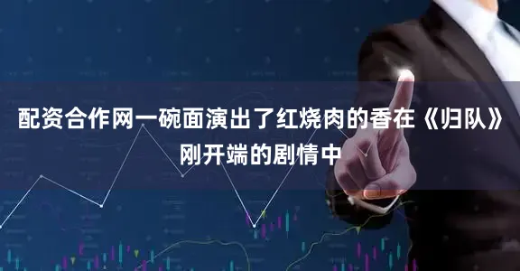 配资合作网一碗面演出了红烧肉的香在《归队》刚开端的剧情中