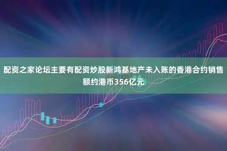 配资之家论坛主要有配资炒股新鸿基地产未入账的香港合约销售额约港币356亿元