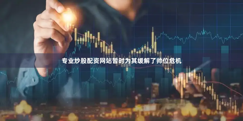 专业炒股配资网站暂时为其缓解了帅位危机